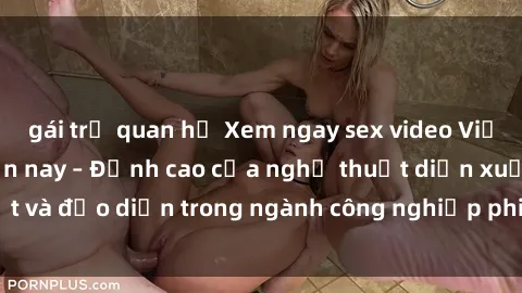 gái trẻ quan hệ Xem ngay sex video Việt Nam hot nhất hiện nay – Đỉnh cao của nghệ thuật diễn xuất và đạo diễn trong ngành công nghiệp phim người lớn tại đây!