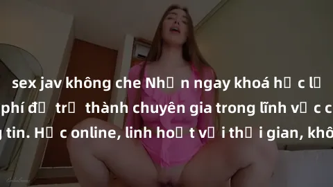 sex jav không che Nhận ngay khoá học lập trình Java miễn phí để trở thành chuyên gia trong lĩnh vực công nghệ thông tin. Học online, linh hoạt với thời gian, không giới hạn địa điểm. Đăng ký ngay!