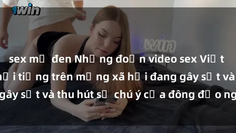 sex mỹ đen Những đoạn video sex Việt Nam không che nổi tiếng trên mạng xã hội đang gây sốt và thu hút sự chú ý của đông đảo người xem.