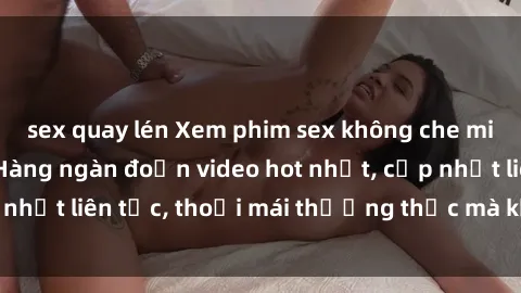 sex quay lén Xem phim sex không che miễn phí tại đây – Hàng ngàn đoạn video hot nhất, cập nhật liên tục, thoải mái thưởng thức mà không tốn kém.