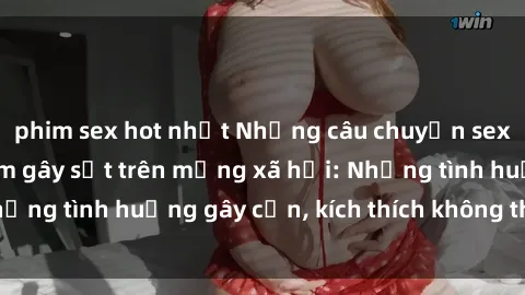 phim sex hot nhất Những câu chuyện sex sinh viên Việt Nam gây sốt trên mạng xã hội: Những tình huống gây cấn, kích thích không thể bỏ qua