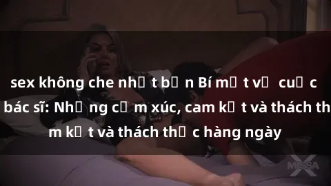 sex không che nhật bản Bí mật về cuộc sống sex của bác sĩ: Những cảm xúc, cam kết và thách thức hàng ngày