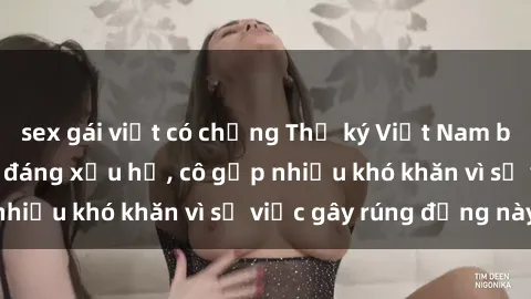 sex gái việt có chồng Thư ký Việt Nam bị phát tán clip sex đáng xấu hổ, cô gặp nhiều khó khăn vì sự việc gây rúng động này.