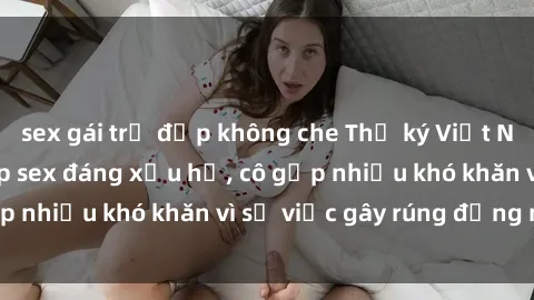 sex gái trẻ đẹp không che Thư ký Việt Nam bị phát tán clip sex đáng xấu hổ, cô gặp nhiều khó khăn vì sự việc gây rúng động này.