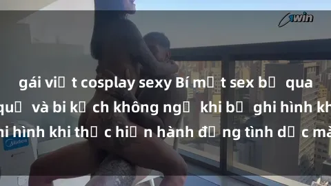 gái việt cosplay sexy Bí mật sex bị quay lén: Những hậu quả và bi kịch không ngờ khi bị ghi hình khi thực hiện hành động tình dục mà không biết.