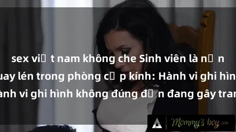sex việt nam không che Sinh viên là nạn nhân của video quay lén trong phòng cấp kính: Hành vi ghi hình không đúng đắn đang gây tranh cãi lớn