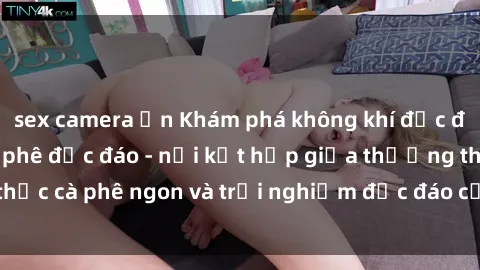 sex camera ẩn Khám phá không khí độc đáo tại sex quán cà phê độc đáo - nơi kết hợp giữa thưởng thức cà phê ngon và trải nghiệm độc đáo của không gian sex shop.