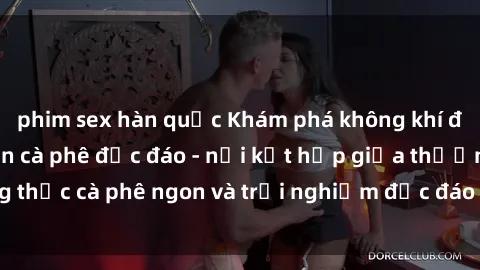 phim sex hàn quốc Khám phá không khí độc đáo tại sex quán cà phê độc đáo - nơi kết hợp giữa thưởng thức cà phê ngon và trải nghiệm độc đáo của không gian sex shop.