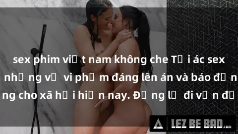 sex phim việt nam không che Tội ác sex tra tấn Việt Nam: những vụ vi phạm đáng lên án và báo động cho xã hội hiện nay. Đừng lờ đi vấn đề nghiêm trọng này!