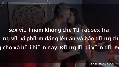 sex việt nam không che Tội ác sex tra tấn Việt Nam: những vụ vi phạm đáng lên án và báo động cho xã hội hiện nay. Đừng lờ đi vấn đề nghiêm trọng này!