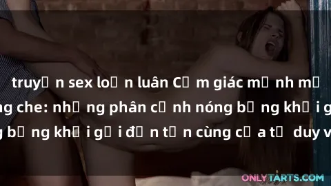 truyện sex loạn luân Cảm giác mạnh mẽ với sex BDSM không che: những phân cảnh nóng bỏng khơi gợi đến tận cùng của tư duy và cơ thể.