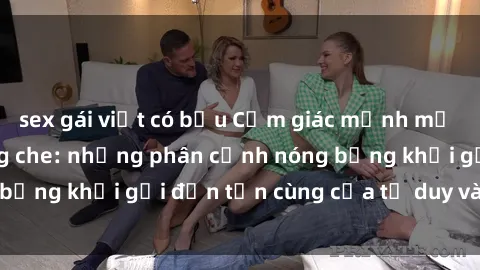 sex gái việt có bầu Cảm giác mạnh mẽ với sex BDSM không che: những phân cảnh nóng bỏng khơi gợi đến tận cùng của tư duy và cơ thể.