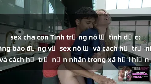 sex cha con Tình trạng nô lệ tình dục: Những thực tế đáng báo động về sex nô lệ và cách hỗ trợ nạn nhân trong xã hội hiện nay