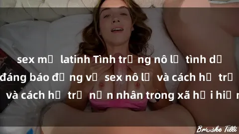 sex mỹ latinh Tình trạng nô lệ tình dục: Những thực tế đáng báo động về sex nô lệ và cách hỗ trợ nạn nhân trong xã hội hiện nay