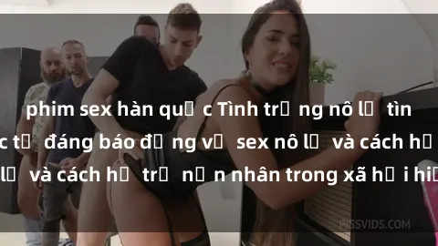 phim sex hàn quốc Tình trạng nô lệ tình dục: Những thực tế đáng báo động về sex nô lệ và cách hỗ trợ nạn nhân trong xã hội hiện nay