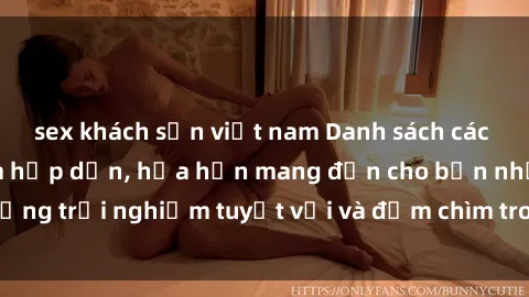 sex khách sạn việt nam Danh sách các cô gái gọi Việt Nam hấp dẫn, hứa hẹn mang đến cho bạn những trải nghiệm tuyệt vời và đắm chìm trong cảm xúc tuyệt vời.