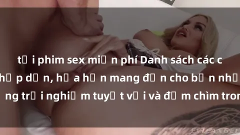tải phim sex miễn phí Danh sách các cô gái gọi Việt Nam hấp dẫn, hứa hẹn mang đến cho bạn những trải nghiệm tuyệt vời và đắm chìm trong cảm xúc tuyệt vời.