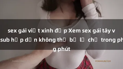 sex gái việt xinh đẹp Xem sex gái tây vietsub hấp dẫn không thể bỏ lỡ chỉ trong phút
