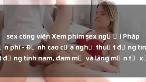 sex công viên Xem phim sex người Pháp vietsub online miễn phí - Đỉnh cao của nghệ thuật đồng tính nam, đam mỹ và lãng mạn từ xứ sở hoa hồng!