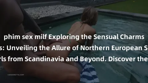 phim sex milf Exploring the Sensual Charms of Nordic Beauties: Unveiling the Allure of Northern European Sexiness in Girls from Scandinavia and Beyond. Discover the Seductive Secrets of Northern Europ