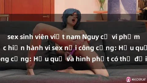 sex sinh viên việt nam Nguy cơ vi phạm pháp luật khi thực hiện hành vi sex nơi công cộng: Hậu quả và hình phạt có thể đối mặt
