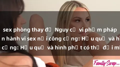 sex phòng thay đồ Nguy cơ vi phạm pháp luật khi thực hiện hành vi sex nơi công cộng: Hậu quả và hình phạt có thể đối mặt