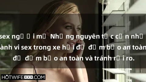 sex người mỹ Những nguyên tắc cần nhớ khi thực hiện hành vi sex trong xe hơi để đảm bảo an toàn và tránh rủi ro.