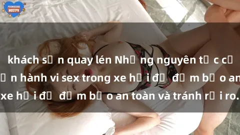 khách sạn quay lén Những nguyên tắc cần nhớ khi thực hiện hành vi sex trong xe hơi để đảm bảo an toàn và tránh rủi ro.