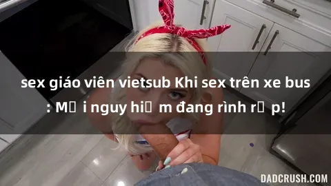 sex giáo viên vietsub Khi sex trên xe bus: Mối nguy hiểm đang rình rập!