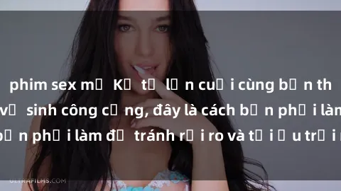 phim sex mỹ Kể từ lần cuối cùng bạn thực hành sex nhà vệ sinh công cộng, đây là cách bạn phải làm để tránh rủi ro và tối ưu trải nghiệm.
