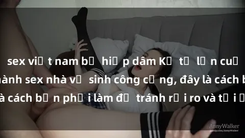 sex việt nam bị hiếp dâm Kể từ lần cuối cùng bạn thực hành sex nhà vệ sinh công cộng, đây là cách bạn phải làm để tránh rủi ro và tối ưu trải nghiệm.
