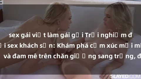sex gái việt làm gái gọi Trải nghiệm đỉnh cao tình yêu tại sex khách sạn: Khám phá cảm xúc mới mẻ và đam mê trên chăn giường sang trọng, độc đáo, không giới hạn.