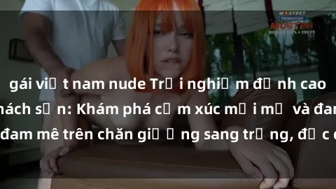 gái việt nam nude Trải nghiệm đỉnh cao tình yêu tại sex khách sạn: Khám phá cảm xúc mới mẻ và đam mê trên chăn giường sang trọng, độc đáo, không giới hạn.