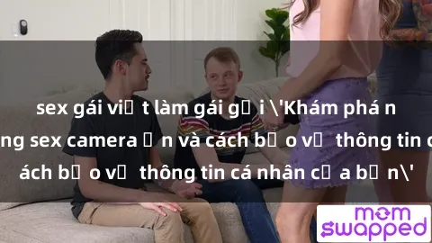 sex gái việt làm gái gọi 'Khám phá nguy cơ của việc sử dụng sex camera ẩn và cách bảo vệ thông tin cá nhân của bạn'