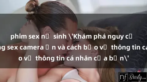 phim sex nữ sinh 'Khám phá nguy cơ của việc sử dụng sex camera ẩn và cách bảo vệ thông tin cá nhân của bạn'
