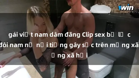 gái việt nam dâm đãng Clip sex bị lộ của đôi nam nữ nổi tiếng gây sốc trên mạng xã hội