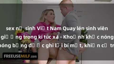 sex nữ sinh Việt Nam Quay lén sinh viên làm tình ngay trên giường trong kí túc xá - Khoảnh khắc nóng bỏng được ghi lại bí mật, khiến cả trường học xôn xao.