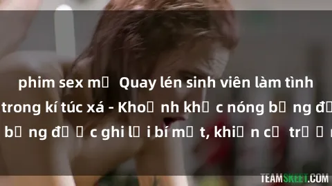 phim sex mỹ Quay lén sinh viên làm tình ngay trên giường trong kí túc xá - Khoảnh khắc nóng bỏng được ghi lại bí mật, khiến cả trường học xôn xao.
