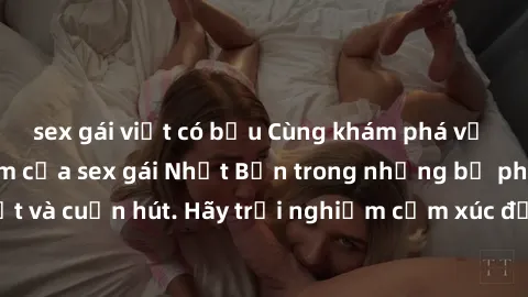 sex gái việt có bầu Cùng khám phá vẻ đẹp và sức gợi cảm của sex gái Nhật Bản trong những bộ phim đầy nghệ thuật và cuốn hút. Hãy trải nghiệm cảm xúc đầy mới mẻ và sống động từ những cảnh quay tinh tế 