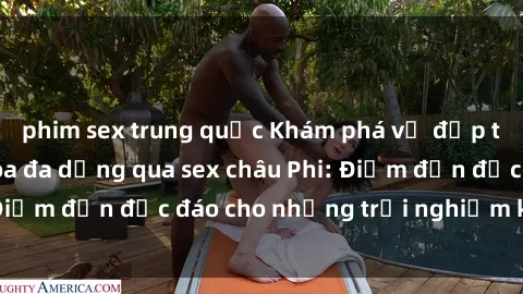 phim sex trung quốc Khám phá vẻ đẹp tự nhiên và văn hóa đa dạng qua sex châu Phi: Điểm đến độc đáo cho những trải nghiệm khó quên