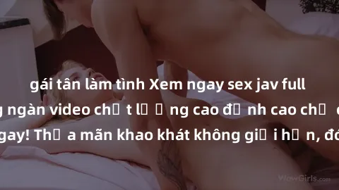 gái tân làm tình Xem ngay sex jav full HD miễn phí - Hàng ngàn video chất lượng cao đỉnh cao chỉ cần click vào ngay! Thỏa mãn khao khát không giới hạn, đón chờ những trải nghiệm mới lạ!
