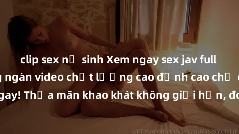 clip sex nữ sinh Xem ngay sex jav full HD miễn phí - Hàng ngàn video chất lượng cao đỉnh cao chỉ cần click vào ngay! Thỏa mãn khao khát không giới hạn, đón chờ những trải nghiệm mới lạ!