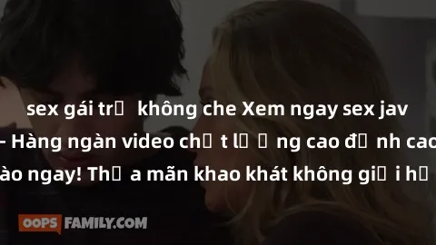 sex gái trẻ không che Xem ngay sex jav full HD miễn phí - Hàng ngàn video chất lượng cao đỉnh cao chỉ cần click vào ngay! Thỏa mãn khao khát không giới hạn, đón chờ những trải nghiệm mới lạ!