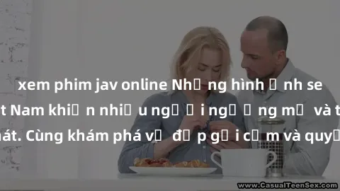 xem phim jav online Những hình ảnh sex gái sinh viên Việt Nam khiến nhiều người ngưỡng mộ và thèm khát. Cùng khám phá vẻ đẹp gợi cảm và quyến rũ của những cô gái trẻ này.