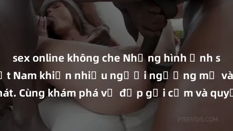 sex online không che Những hình ảnh sex gái sinh viên Việt Nam khiến nhiều người ngưỡng mộ và thèm khát. Cùng khám phá vẻ đẹp gợi cảm và quyến rũ của những cô gái trẻ này.