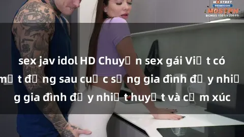 sex jav idol HD Chuyện sex gái Việt có chồng: Những bí mật đằng sau cuộc sống gia đình đầy nhiệt huyết và cảm xúc