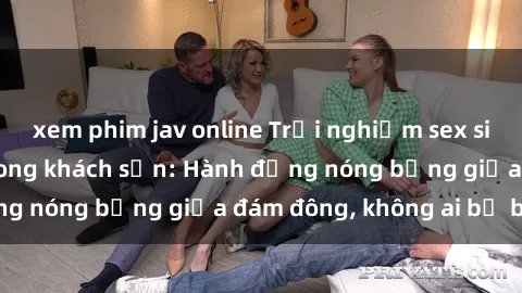 xem phim jav online Trải nghiệm sex sinh viên sôi động trong khách sạn: Hành động nóng bỏng giữa đám đông, không ai bị bỏ lỡ