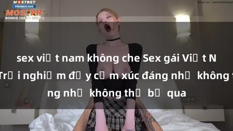sex việt nam không che Sex gái Việt Nam có con: Trải nghiệm đầy cảm xúc đáng nhớ không thể bỏ qua