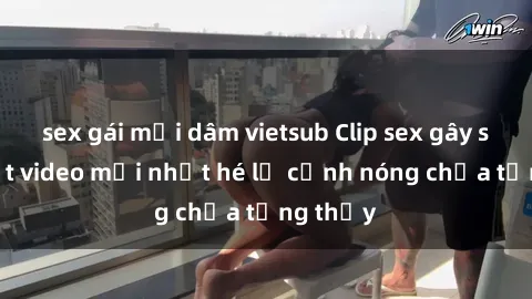 sex gái mại dâm vietsub Clip sex gây sốc: Loạt video mới nhất hé lộ cảnh nóng chưa từng thấy
