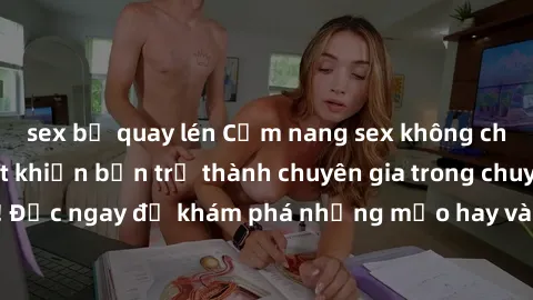 sex bị quay lén Cẩm nang sex không che: Những bí quyết khiến bạn trở thành chuyên gia trong chuyện ấy! Đọc ngay để khám phá những mẹo hay và bí quyết tình dục không che.